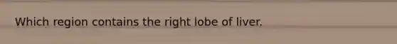 Which region contains the right lobe of liver.