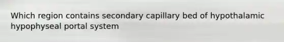Which region contains secondary capillary bed of hypothalamic hypophyseal portal system