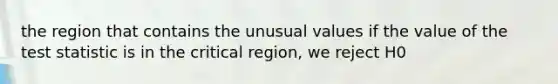 the region that contains the unusual values if the value of the test statistic is in the critical region, we reject H0