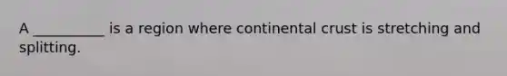 A __________ is a region where continental crust is stretching and splitting.