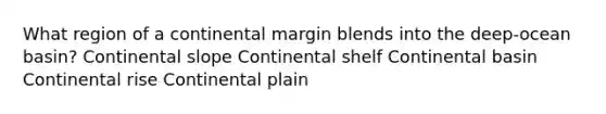 ​What region of a continental margin blends into the deep-ocean basin? ​Continental slope ​Continental shelf ​Continental basin Continental rise ​Continental plain