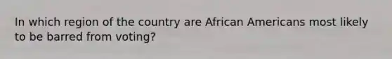 In which region of the country are <a href='https://www.questionai.com/knowledge/kktT1tbvGH-african-americans' class='anchor-knowledge'>african americans</a> most likely to be barred from voting?