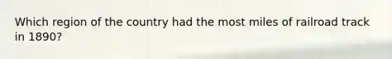 Which region of the country had the most miles of railroad track in 1890?