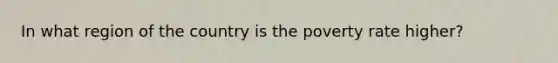 In what region of the country is the poverty rate higher?