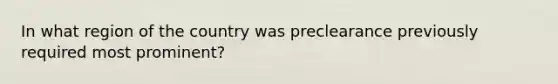 In what region of the country was preclearance previously required most prominent?