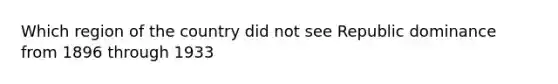 Which region of the country did not see Republic dominance from 1896 through 1933