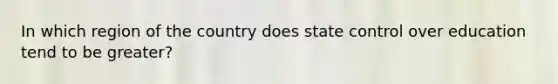 In which region of the country does state control over education tend to be greater?