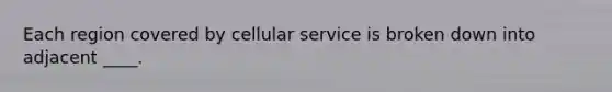 Each region covered by cellular service is broken down into adjacent ____.