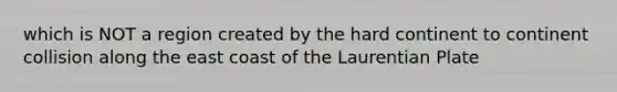 which is NOT a region created by the hard continent to continent collision along the east coast of the Laurentian Plate