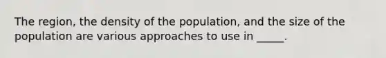 The region, the density of the population, and the size of the population are various approaches to use in _____.