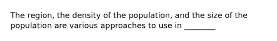 The region, the density of the population, and the size of the population are various approaches to use in ________