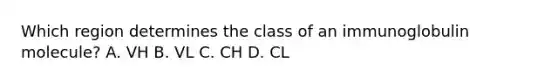 Which region determines the class of an immunoglobulin molecule? A. VH B. VL C. CH D. CL