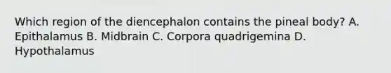 Which region of the diencephalon contains the pineal body? A. Epithalamus B. Midbrain C. Corpora quadrigemina D. Hypothalamus