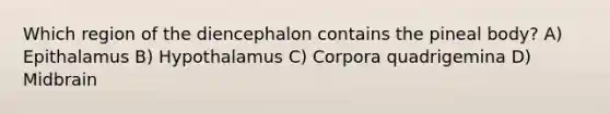 Which region of the diencephalon contains the pineal body? A) Epithalamus B) Hypothalamus C) Corpora quadrigemina D) Midbrain