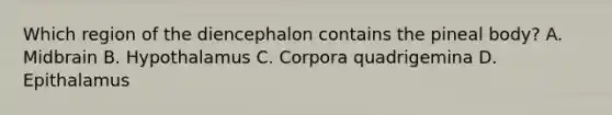 Which region of the diencephalon contains the pineal body? A. Midbrain B. Hypothalamus C. Corpora quadrigemina D. Epithalamus