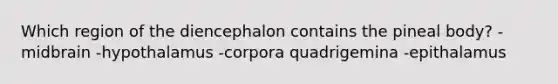 Which region of the diencephalon contains the pineal body? -midbrain -hypothalamus -corpora quadrigemina -epithalamus