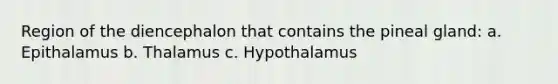 Region of the diencephalon that contains the pineal gland: a. Epithalamus b. Thalamus c. Hypothalamus