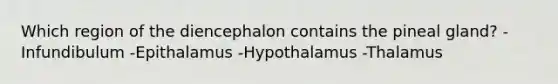 Which region of the diencephalon contains the pineal gland? -Infundibulum -Epithalamus -Hypothalamus -Thalamus