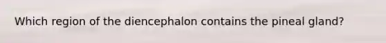 Which region of the diencephalon contains the pineal gland?