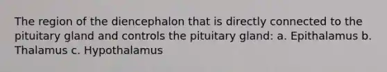 The region of the diencephalon that is directly connected to the pituitary gland and controls the pituitary gland: a. Epithalamus b. Thalamus c. Hypothalamus