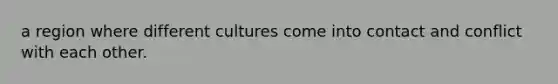 a region where different cultures come into contact and conflict with each other.