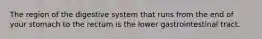 The region of the digestive system that runs from the end of your stomach to the rectum is the lower gastrointestinal tract.