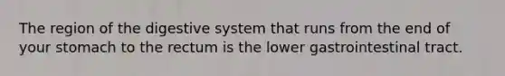 The region of the digestive system that runs from the end of your stomach to the rectum is the lower gastrointestinal tract.