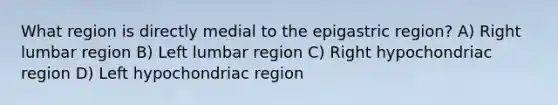 What region is directly medial to the epigastric region? A) Right lumbar region B) Left lumbar region C) Right hypochondriac region D) Left hypochondriac region