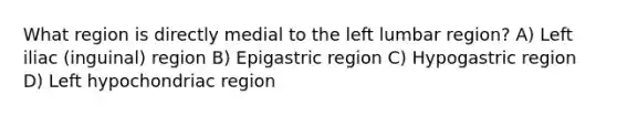 What region is directly medial to the left lumbar region? A) Left iliac (inguinal) region B) Epigastric region C) Hypogastric region D) Left hypochondriac region