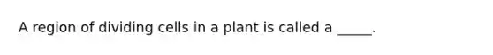 A region of dividing cells in a plant is called a _____.