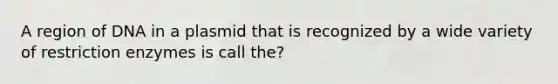 A region of DNA in a plasmid that is recognized by a wide variety of restriction enzymes is call the?