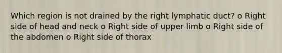 Which region is not drained by the right lymphatic duct? o Right side of head and neck o Right side of upper limb o Right side of the abdomen o Right side of thorax