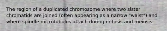 The region of a duplicated chromosome where two sister chromatids are joined (often appearing as a narrow "waist") and where spindle microtubules attach during mitosis and meiosis.