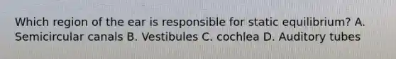 Which region of the ear is responsible for static equilibrium? A. Semicircular canals B. Vestibules C. cochlea D. Auditory tubes