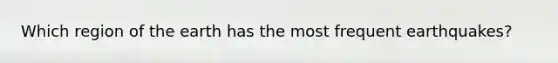 Which region of the earth has the most frequent earthquakes?