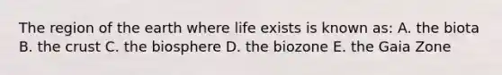 The region of the earth where life exists is known as: A. the biota B. the crust C. the biosphere D. the biozone E. the Gaia Zone