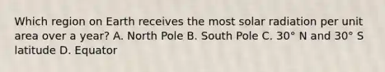 Which region on Earth receives the most solar radiation per unit area over a year? A. North Pole B. South Pole C. 30° N and 30° S latitude D. Equator