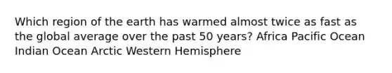 Which region of the earth has warmed almost twice as fast as the global average over the past 50 years? Africa Pacific Ocean Indian Ocean Arctic Western Hemisphere