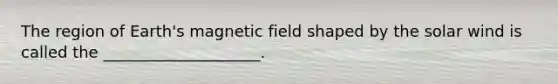 The region of Earth's magnetic field shaped by the solar wind is called the ____________________.