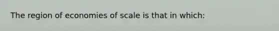 ​The region of economies of scale is that in which: