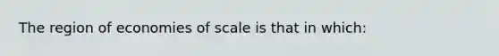 The region of economies of scale is that in which: