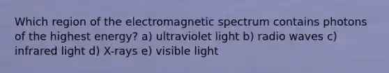 Which region of the electromagnetic spectrum contains photons of the highest energy? a) ultraviolet light b) radio waves c) infrared light d) X-rays e) visible light