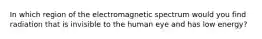 In which region of the electromagnetic spectrum would you find radiation that is invisible to the human eye and has low energy?