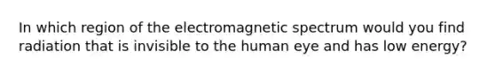 In which region of the electromagnetic spectrum would you find radiation that is invisible to the human eye and has low energy?