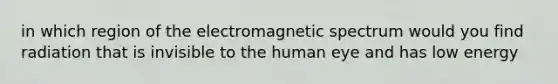 in which region of the electromagnetic spectrum would you find radiation that is invisible to the human eye and has low energy