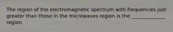 The region of the electromagnetic spectrum with frequencies just greater than those in the microwaves region is the ______________ region