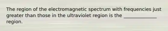 The region of the electromagnetic spectrum with frequencies just greater than those in the ultraviolet region is the ______________ region.