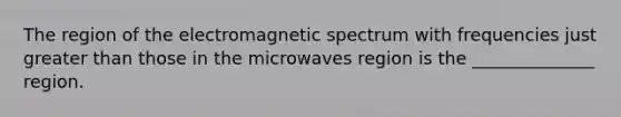 The region of the electromagnetic spectrum with frequencies just greater than those in the microwaves region is the ______________ region.