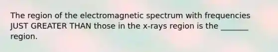 The region of the electromagnetic spectrum with frequencies JUST GREATER THAN those in the x-rays region is the _______ region.