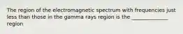 The region of the electromagnetic spectrum with frequencies just less than those in the gamma rays region is the ______________ region